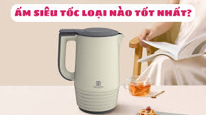Ấm siêu tốc loại nào tốt - Kinh nghiệm mua [CHUẨN]