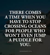 I Have Crossed Oceans Of Time To Find You There Comes A Time When You Have To Stop Crossing Oceans For People Who Won T Even Jump A Puddle For You Short Inspirational Quotes Words Quotes Life Quotes