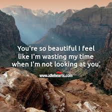 You Re So Beautiful I Feel Like I M Wasting My Time When I M Not Looking At You Idlehearts