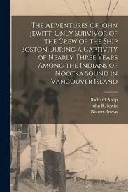 The Adventures of John Jewitt, Only Survivor of the Crew of the Ship Boston  During a Captivity of Nearly Three Years Among the Indians of Nootka Sound  ...