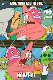 TAKE YOUR ASS TO BED. NOW HOE - Push It Somewhere Else Patrick | Make a Meme