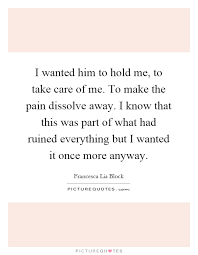 I Wanted Him To Hold Me To Take Care Of Me To Make The Pain Picture Quotes