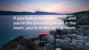 If you are the smartest person in the room, then you should change rooms. Lorne Michaels Quote If You Look Around The Room And You Re The Smartest Person In