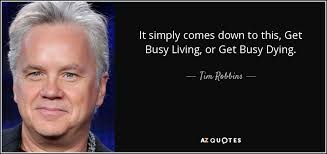 Get busy living, or get busy dying. Tim Robbins Quote It Simply Comes Down To This Get Busy Living Or
