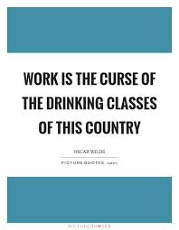 Work Is The Curse Of The Drinking Classes Of This Country Picture Quotes