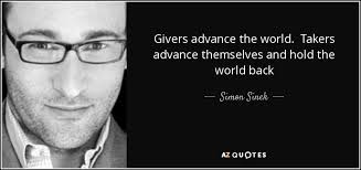 Research about givers, takers, and matchers. Simon Sinek Quote Givers Advance The World Takers Advance Themselves And Hold