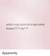 I want some flowers meme. What S A Girl Gotta Do To Get Some Flowers Die Apparently Apparently Meme On Me Me