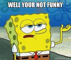 Well Your Not Funny Tough Spongebob I Ll Have You Know Make A Meme