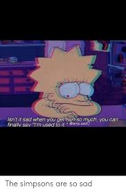They really managed to make you laugh just as hard as they made you cry. 2 Isn T It Sad When You Gethurtiso Much You Can Finally Say I M Used To Itlampsad The Simpsons Are So Sad The Simpsons Meme On Me Me
