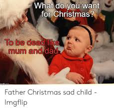 Maybe you would like to learn more about one of these? Vvhat Do You Want For Christmas To Be Dead Like Mum And Dad Father Christmas Sad Child Imgflip Christmas Meme On Awwmemes Com