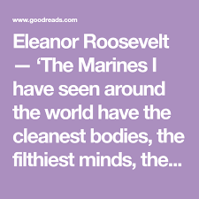 12 eleanor roosevelt marine famous sayings, quotes and quotation. Eleanor Roosevelt The Marines I Have Seen Around The World Have The Cleanest Bodies The Filthiest Minds The Highest Eleanor Roosevelt Roosevelt Clean Body