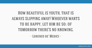 The florentine artist michelangelo gave this brief description: How Beautiful Is Youth That Is Always Slipping Away Whoever Wants To Be Happy Let Him
