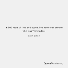 Best 8 famous quotes about. In 900 Years Of Time And Space I Ve Never Met Anyone Who Wasn T Important Matt Smith