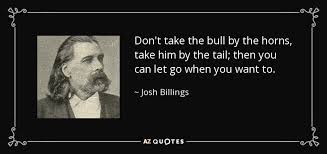 But who can say what's best? Josh Billings Quote Don T Take The Bull By The Horns Take Him By