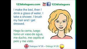Hola podria ser de fin de semana o cualquier día pero te doy un ejemplo con fin de semana q seria saturday firs,i get up at nine o'clock,then, i had breakfast with my family,next,i brushed my teeth,after that ,i listening to música,then,i do my homework,next,i haz dinner,after that i take a shower final y ,i go to the bed así es la manera mas fácil de realizar tu rutina no es necesario que. Dialogue 26 Ingles Spanish Daily Routine Rutina Diaria Youtube