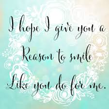 I Hope I Give You A Reason To Smile Like You Do For Me Reasons To Smile Quotes Like You