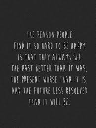 The Reason People Find It So Hard To Be Happy Is That They Always See The Past Better Than It Was The Present Worse Than I Words Quotes Words Quotable Quotes