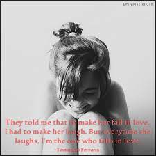 You are so beautiful, dear. They Told Me That To Make Her Fall In Love I Had To Make Her Laugh But Every Time She Laughs I M The One Who Falls In Love Popular Inspirational Quotes