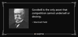 Goodwill is the only asset that competition cannot undersell or destroy. Top 25 Good Will Quotes Of 403 A Z Quotes