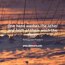 It is similar to other proverbs, like ' one good turn deserves another ' and 'you scratch my back and i'll scrtach yours. One Hand Washes The Other And Both Of Them Wash The Face Idlehearts