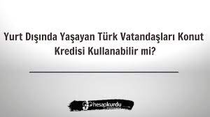 Yurt Disinda Yasayan Turk Vatandaslari Konut Kredisi Kullanabilir Mi Hesapkurdu Com