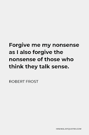 Robert Frost Quote: Forgive Me My Nonsense As I Also Forgive The Nonsense  Of Those Who Think They Talk Sense.