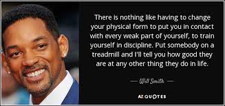 Self discipline is one of the most important and useful skills you can have. Will Smith Quote There Is Nothing Like Having To Change Your Physical Form
