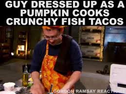 We did not find results for: Gordon Ramsay Reactions Guy Dressed Up As A Pumpkin Cooks Crunchy Fish Tacos Facebook