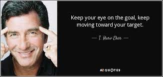 T Harv Eker Quote Keep Your Eye On The Goal Keep Moving Toward Your