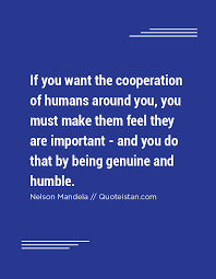 If You Want The Cooperation Of Humans Around You You Must Make Them Feel They Are Important And You Do That By Being Genuine And Humble Positive Quotes For Life