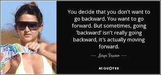 Browse the use examples 'backward quote' in the great english corpus. Leryn Franco Quote You Decide That You Don T Want To Go Backward You