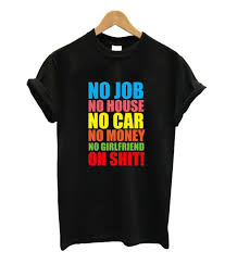 No Job No House No Car No Money No Girlfriend T Shirt Shirts T Shirt Print Clothes