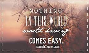 Approach these things more humbly, please. Nothing Worth Having Comes Easy Quotes Quotesgram