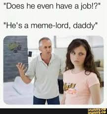 Does He Even Have A Job He S A Meme Lord Daddy Ifunny Meme Lord Memes Funny Memes