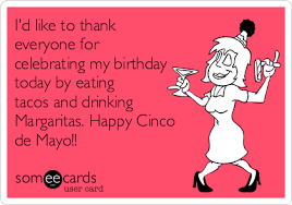 Maybe you would like to learn more about one of these? I D Like To Thank Everyone For Celebrating My Birthday Today By Eating Tacos And Drinking Margaritas Happy Cinco De Mayo Birthday Ecard