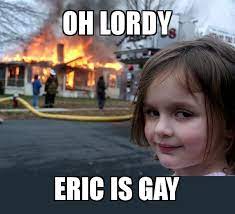 Oh Lordy Eric Is Gay Disaster Girl Make A Meme