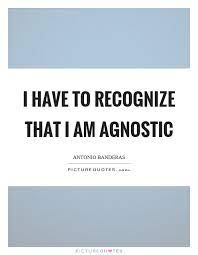 I Have To Recognize That I Am Agnostic Picture Quotes