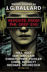 Reports from the Deep End: Stories inspired by J. G. Ballard: McGrath,  Rick, Self, Will, Sinclair, Iain, Moorcock, Michael, Fowler, Christopher,  Beckett, Chris, Tidhar, Lavie, Campbell, Ramsey, Malzberg, Barry, Cole,  Adrian, Noon,