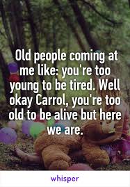 Old People Coming At Me Like You Re Too Young To Be Tired Well Okay Carrol You Re Too Old To Be Alive But Here We Are Nursing Memes Nurse Humor Humor