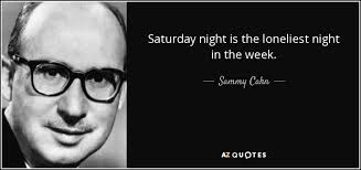 Sammy Cahn quote: Saturday night is the loneliest night in the week.