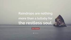 Darling, even raindrops try to wipe my teardrops but your thoughts haul out more tears from my liquid eyes and then teardrops replace raindrops. Erin Forbes Quote Raindrops Are Nothing More Than A Lullaby For The Restless Soul
