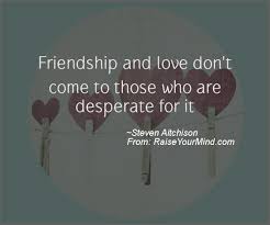 Motivational Inspirational Quotes Friendship And Love Don T Come To Those Who Are Desperate For It Raise Your Mind