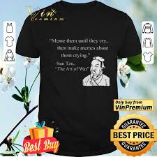 The magic of the internet. Meme Them Until They Cry Then Make Memes About Them Crying Sun Tzu Shirt Hoodie Sweatshirt Longsleeve Tee