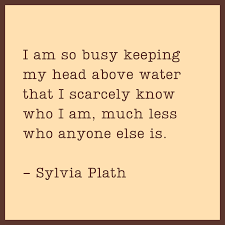 This is how i feel am i really here? English Literature Today I Am So Busy Keeping My Head Above Water That I Scarcely Know Who I Am Much Less Who Anyone Else Is Sylvia Plath Facebook