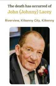 Sad to report the passing of: Johnny Lacey Riverview (formerly New Orchard)  Kilkenny. Reposing at Johnston's Funeral Home from 2pm Sunday 1st September  Removal at 5.30pm Sunday Arriving at St Fiacre's Church,