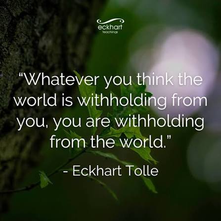 Whatever you think the world is withholding from you, you are withholding  from the world.” - Eckhart Tolle