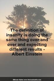 The Definition Of Insanity Is Doing The Same Thing Over And Over And Expecting Different Results Albert Ei Definition Of Insanity Told You So Insanity Quotes