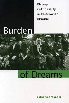 Burden of Dreams: History and Identity in Post-Soviet Ukraine By Catherine  Wanner