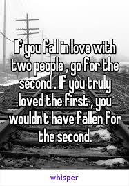 If You Fall In Love With Two People Go For The Second If You Truly Loved The First You Wo Loving Someone Quotes Second Love Quotes Falling For You Quotes