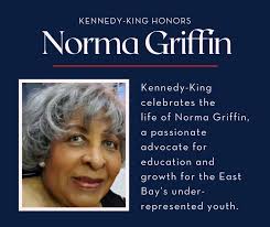 Kennedy-King celebrates the life of Norma Griffin. Her passion and  dedication to the education and growth of the East Bay's under-represented  youth has had a positive impact